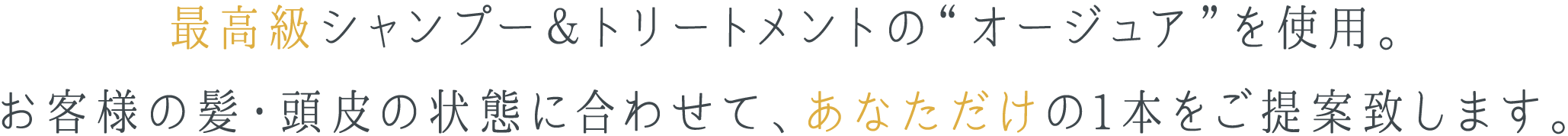 最高級シャンプー＆トリートメントの“オージュア”を使用。お客様の髪・頭皮の状態に合わせて、あなただけの1本をご提案致します。