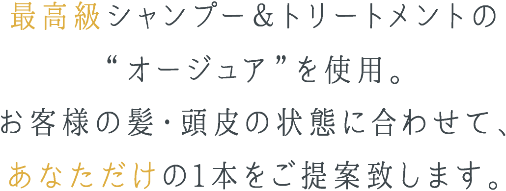 最高級シャンプー＆トリートメントの“オージュア”を使用。お客様の髪・頭皮の状態に合わせて、あなただけの1本をご提案致します。