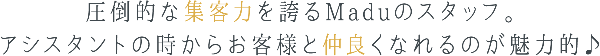 圧倒的な集客力を誇るMaduのスタッフ。アシスタントの時からお客様と仲良くなれるのが魅力的♪