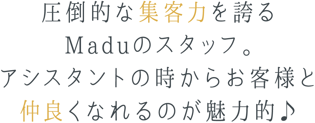 圧倒的な集客力を誇るMaduのスタッフ。アシスタントの時からお客様と仲良くなれるのが魅力的♪